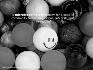 Is microblogging a possibility for a specific
            community to exchange ideas, interests and
                          information?




http://www.flickr.com/photos/vividbreeze/480057824
 