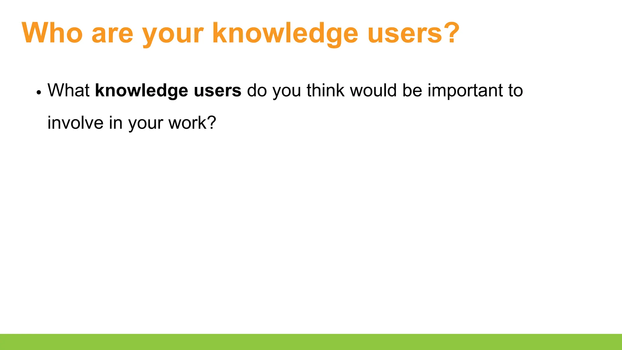 Who are your knowledge users?
What knowledge users do you think would be important to
involve in your work?
 