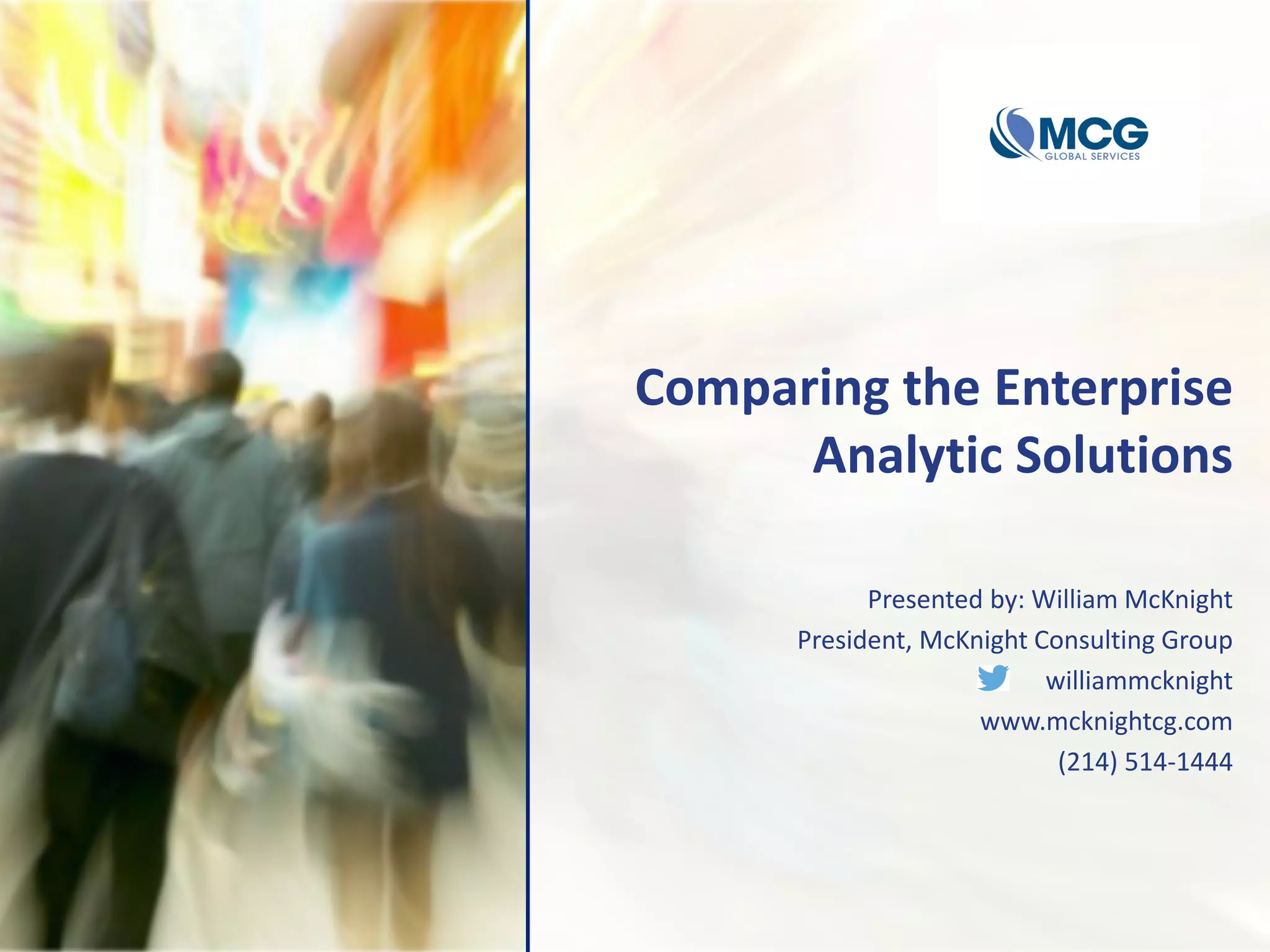 Comparing the Enterprise
Analytic Solutions
Presented by: William McKnight
President, McKnight Consulting Group
williammcknight
www.mcknightcg.com
(214) 514-1444
 