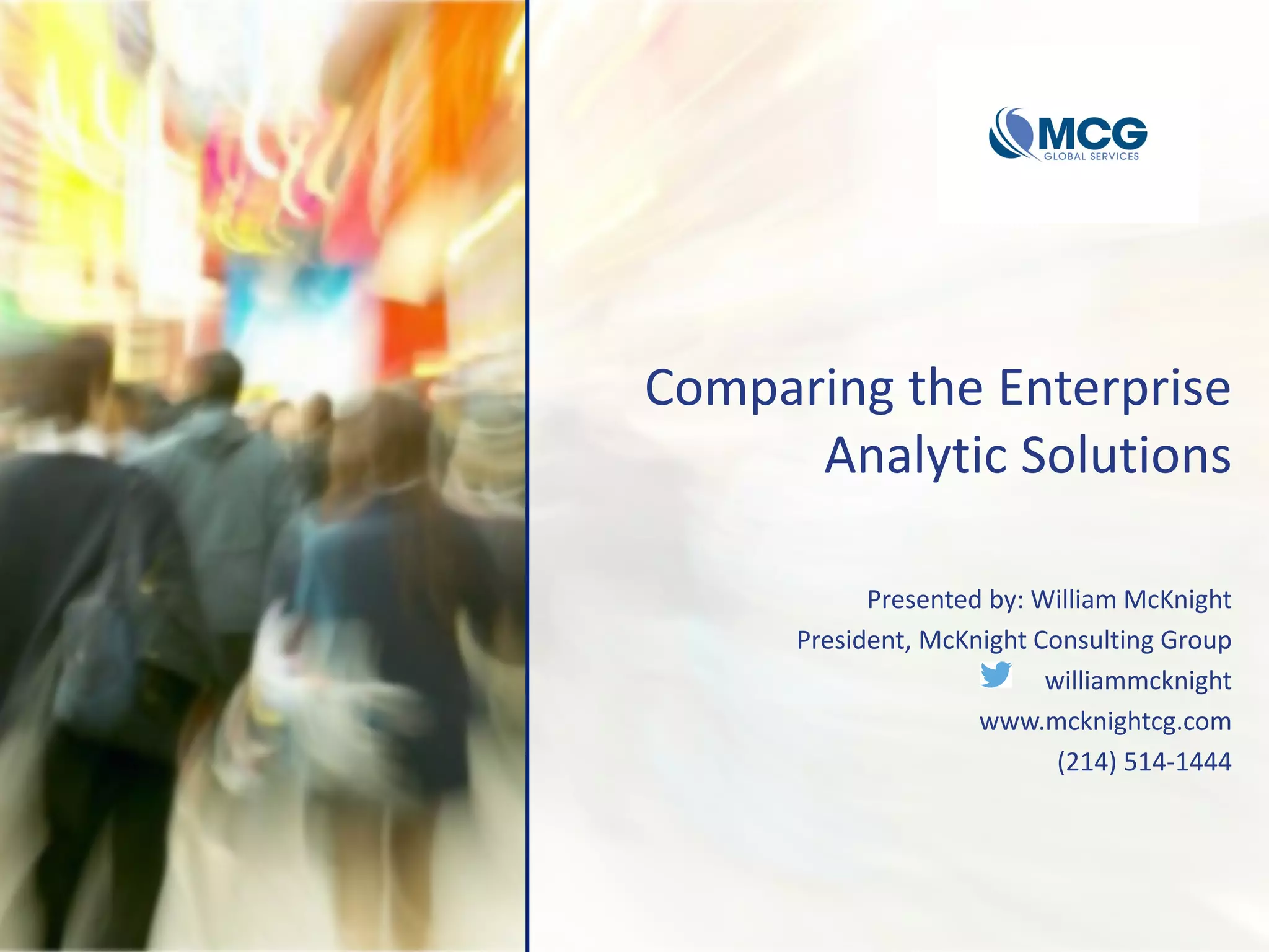 Comparing the Enterprise
Analytic Solutions
Presented by: William McKnight
President, McKnight Consulting Group
williammcknight
www.mcknightcg.com
(214) 514-1444
 