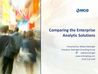 Comparing the Enterprise
Analytic Solutions
Presented by: William McKnight
President, McKnight Consulting Group
williammcknight
www.mcknightcg.com
(214) 514-1444
 