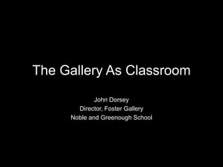 The Gallery As Classroom
John Dorsey
Director, Foster Gallery
Noble and Greenough School
 