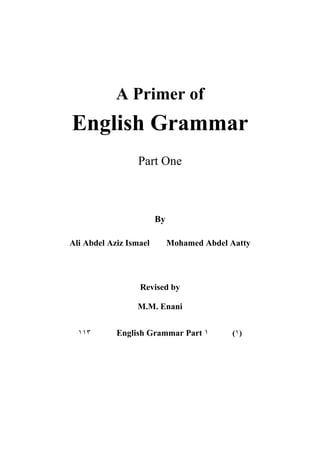 A Primer of

English Grammar
Part One

By
Ali Abdel Aziz Ismael

Mohamed Abdel Aatty

Revised by
M.M. Enani
١١٣

English Grammar Part ١

(١)

 
