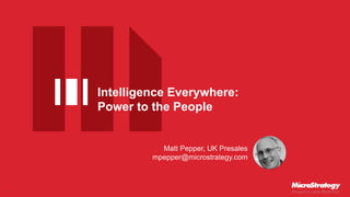 Intelligence Everywhere:
Power to the People
1
Matt Pepper, UK Presales
mpepper@microstrategy.com
 