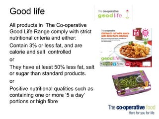 Good life
All products in The Co-operative
Good Life Range comply with strict
nutritional criteria and either:
Contain 3% ...