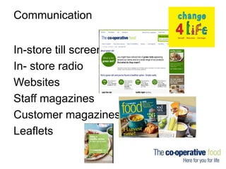 Communication
In-store till screen
In- store radio
Websites
Staff magazines
Customer magazines
Leaflets

 