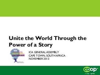 Unite the World Through the
Power of a Story
ICA GENERAL ASSEMBLY
CAPE TOWN, SOUTH AFRICA
NOVEMBER 2013

 