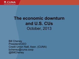 The economic downturn
and U.S. CUs
October, 2013
Bill Cheney
President/CEO
Credit Union Natl. Assn. (CUNA)
bcheney@cuna.coop
@BillCheney

 