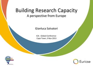 Building Research Capacity
A perspective from Europe
Gianluca Salvatori
ICA - Global Conference
Cape Town, 3 Nov 2013

 