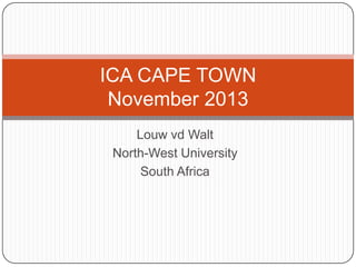 ICA CAPE TOWN
November 2013
Louw vd Walt
North-West University
South Africa

 