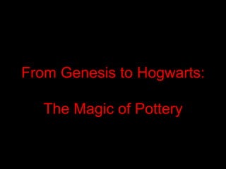 From Genesis to Hogwarts:
The Magic of Pottery
 