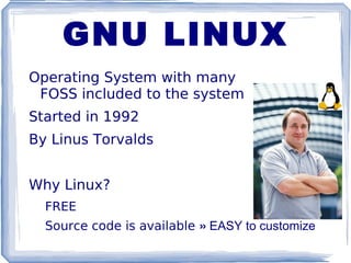 GNU LINUX Operating System with many  FOSS included to the system Started in 1992 By Linus Torvalds Why Linux? FREE Source code is available  »  EASY to customize 