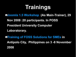 Trainings Joomla 1.5 Workshop  (As Main-Trainer), 29 Nov 2008 :20 participants. In POSS President University Computer Laboratorary. Training of FOSS Solutions for SMEs  in Antipolo City,  Philippines on 3 -8 November 2008 