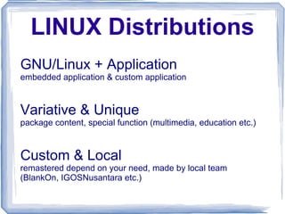 LINUX Distributions GNU/Linux + Application embedded application & custom application Variative & Unique package content, special function (multimedia, education etc.) Custom & Local remastered depend on your need, made by local team (BlankOn, IGOSNusantara etc.) 