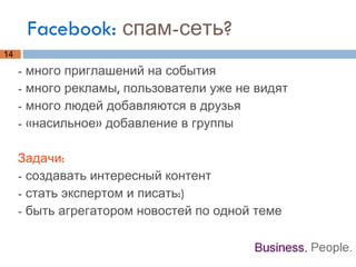Facebook:  спам-сеть? - много приглашений на события - много рекламы, пользователи уже не видят - много людей добавляются в друзья - «насильное» добавление в группы Задачи: - создавать интересный контент  - стать экспертом и писать:) - быть агрегатором новостей по одной теме 