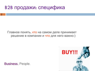 B2B продажи: специфика Главное понять,  кто  на самом деле принимает решение в компании и  что  для него важно:)  