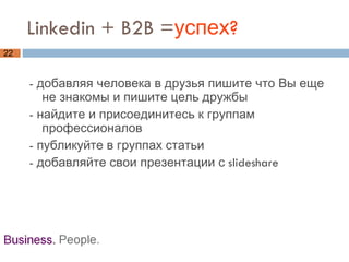 Linkedin + B2B = успех? - добавляя человека в друзья пишите что Вы еще не знакомы и пишите цель дружбы - найдите и присоединитесь к группам профессионалов - публикуйте в группах статьи  - добавляйте свои презентации с slideshare 