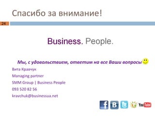 Спасибо за внимание! Мы, с удовольствием, ответим на все Ваши вопросы Вита Кравчук Managing partner SMM Group | Business People 093 520 82 56  [email_address] 