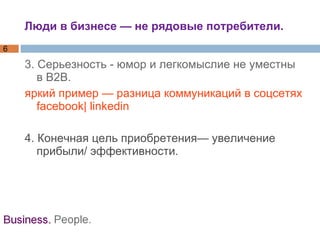 3. Серьезность - юмор и легкомыслие не уместны в B2B.  яркий пример — разница коммуникаций в соцсетях facebook| linkedin 4. Конечная цель приобретения— увеличение прибыли/ эффективности.   Люди в бизнесе — не рядовые потребители. 