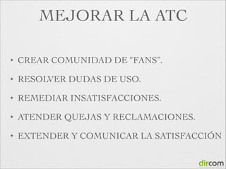 MEJORAR LA ATC
✦

CREAR COMUNIDAD DE “FANS”.	


✦

RESOLVER DUDAS DE USO.	


✦

REMEDIAR INSATISFACCIONES.	


✦

ATENDER QUEJAS Y RECLAMACIONES.	


✦

EXTENDER Y COMUNICAR LA SATISFACCIÓN

 