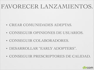 FAVORECER LANZAMIENTOS.
•

CREAR COMUNIDADES ADEPTAS.	


•

CONSEGUIR OPINIONES DE USUARIOS.	


•

CONSEGUIR COLABORADORES.	


•

DESARROLLAR “EARLY ADOPTERS”.	


•

CONSEGUIR PRESCRIPTORES DE CALIDAD.

 