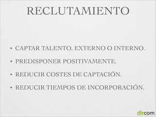 RECLUTAMIENTO

•

CAPTAR TALENTO, EXTERNO O INTERNO.	


•

PREDISPONER POSITIVAMENTE.	


•

REDUCIR COSTES DE CAPTACIÓN.	


•

REDUCIR TIEMPOS DE INCORPORACIÓN.

 