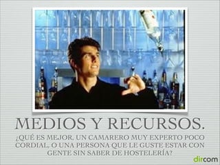 MEDIOS Y RECURSOS.
¿QUÉ ES MEJOR, UN CAMARERO MUY EXPERTO POCO
CORDIAL, O UNA PERSONA QUE LE GUSTE ESTAR CON
GENTE SIN SABER DE HOSTELERÍA?

 