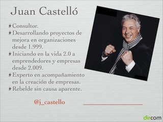 Juan Castelló
Consultor.	

Desarrollando proyectos de
mejora en organizaciones
desde 1.999.	

Iniciando en la vida 2.0 a
emprendedores y empresas
desde 2.009.	

Experto en acompañamiento
en la creación de empresas.	

Rebelde sin causa aparente.

@j_castello

 