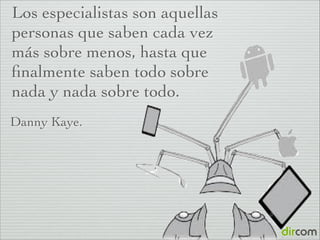 Los especialistas son aquellas
personas que saben cada vez
más sobre menos, hasta que
ﬁnalmente saben todo sobre
nada y nada sobre todo.
!

Danny Kaye.

!

 