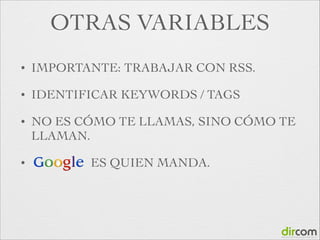 OTRAS VARIABLES
•

IMPORTANTE: TRABAJAR CON RSS.	


•

IDENTIFICAR KEYWORDS / TAGS	


•

NO ES CÓMO TE LLAMAS, SINO CÓMO TE
LLAMAN.	


•

ES QUIEN MANDA.

 