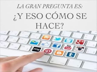 LA GRAN PREGUNTA ES:

¿Y ESO CÓMO SE
HACE?

 