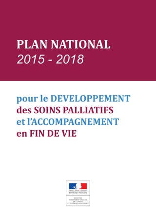 PLAN NATIONAL
2015 - 2018
pour le DEVELOPPEMENT
des SOINS PALLIATIFS
et l’ACCOMPAGNEMENT
en FIN DE VIE
 