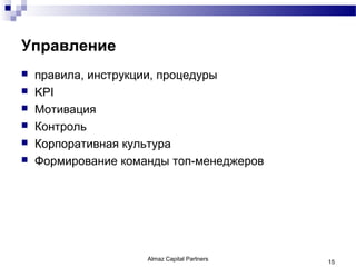 Управление
   правила, инструкции, процедуры
   KPI
   Мотивация
   Контроль
   Корпоративная культура
   Формирование команды топ-менеджеров




                     Almaz Capital Partners   15
 