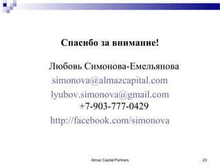 Спасибо за внимание!

Любовь Симонова-Емельянова
simonova@almazcapital.com
lyubov.simonova@gmail.com
         +7-903-777-0429
http://facebook.com/simonova


         Almaz Capital Partners   23
 