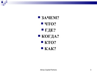  ЗАЧЕМ?
  ЧТО?
   ГДЕ?
 КОГДА?
  КТО?
  КАК?




Almaz Capital Partners   3
 