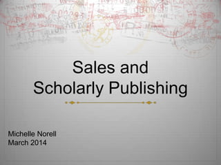 Sales and
Scholarly Publishing
Michelle Norell
March 2014
 