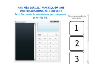 ARA MÉS DIFICIL, PRACTIQUEM AMB
MULTIPLICACIONS DE 3 XIFRES !
Pots fer servir la calculadora per comprovar
si ho fas bé.
 