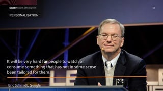 PERSONALISATION
13
It will be very hard for people to watch or
consume something that has not in some sense
been tailored for them.
Eric Schmidt, Google
 