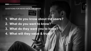 1. What do you know about the users?
2. What do you want to know?
3. What do they want you to know?
4. What will they value & trust?
25
QUESTIONS FOR NEWS HACK: THE USERS
 