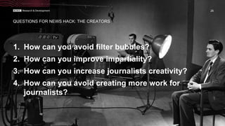 1. How can you avoid filter bubbles?
2. How can you improve impartiality?
3. How can you increase journalists creativity?
4. How can you avoid creating more work for
journalists?
26
QUESTIONS FOR NEWS HACK: THE CREATORS
 