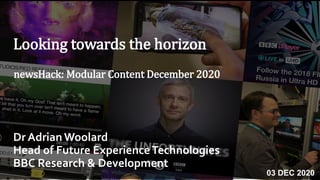 Looking towards the horizon
Dr AdrianWoolard
Head of Future ExperienceTechnologies
BBC Research & Development
newsHack: Modular Content December 2020
03 DEC 2020
 