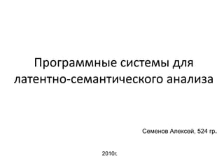 Программные системы для
латентно-семантического анализа


                      Семенов Алексей, 524 гр.


             2010г.
 