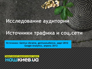 Исследование аудитории

Источники трафика и соц.сети
Источники: Gemius Ukraine, gemiusAudience, март 2012
              Google Analytics, апрель 2012
 