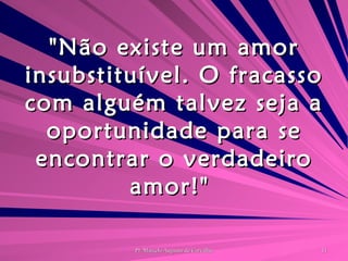 "Não existe um amor insubstituível. O fracasso com alguém talvez seja a oportunidade para se encontrar o verdadeiro amor!"  