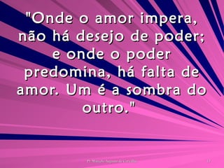 "Onde o amor impera, não há desejo de poder; e onde o poder predomina, há falta de amor. Um é a sombra do outro."  