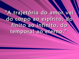 "A trajetória do amor vai do corpo ao espírito, do finito ao infinito, do temporal ao eterno."  