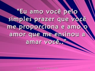 "Eu amo você pelo simples prazer que você me proporciona e amo o amor que me ensinou a amar você.."  