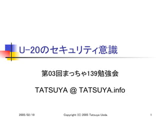 U-20のセキュリティ意識	

               第03回まっちゃ139勉強会	
                             	

           TATSUYA @ TATSUYA.info


2005/02/19	
       Copyright (C) 2005 Tatsuya Ueda.	
   1	
 