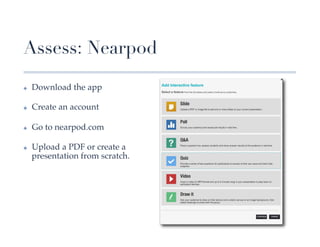 Assess: Nearpod
✤    Download the app!

✤    Create an account!

✤    Go to nearpod.com!

✤    Upload a PDF or create a
     presentation from scratch.!
 