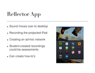 Reﬂector App

✤    Sound moves over to desktop

✤    Recording the projected iPad

✤    Creating an ad-hoc network

✤    Student-created recordings
     could be assessments

✤    Can create how-to s
 